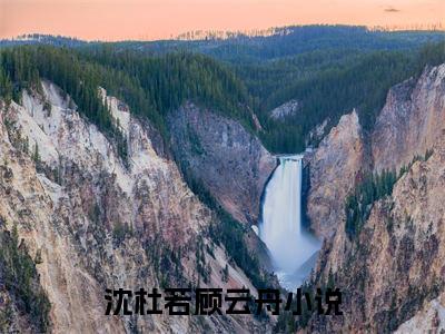 沈杜若顾云舟后续+番外（沈杜若顾云舟）全文免费阅读无弹窗大结局_沈杜若顾云舟最新章节列表_笔趣阁（沈杜若顾云舟后续+番外）