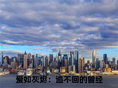 叶思林谦爱如灰烬：追不回的曾经小说（爱如灰烬：追不回的曾经）全文免费阅读无弹窗大结局_爱如灰烬：追不回的曾经小说最新章节列表_笔趣阁