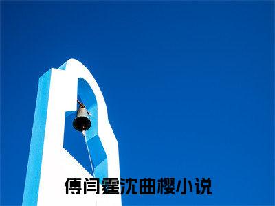 傅闫霆沈曲樱（傅闫霆沈曲樱）全文免费阅读无弹窗大结局_(傅闫霆沈曲樱)免费阅读无弹窗最新章节列表