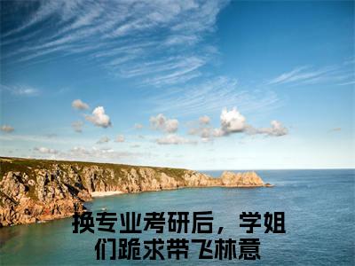换专业考研后，学姐们跪求带飞林意全文免费阅读无弹窗大结局_换专业考研后，学姐们跪求带飞林意章节列表_笔趣阁