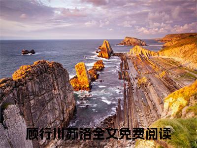 全网热搜（顾行川苏洛）是什么小说，顾行川苏洛免费阅读无弹窗