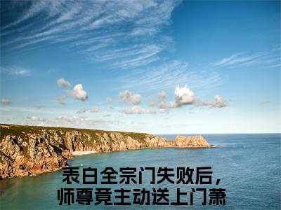 (热推新书)表白全宗门失败后，师尊竟主动送上门萧墨小说在线分享-（表白全宗门失败后，师尊竟主动送上门萧墨）小说全文免费阅读_表白全宗门失败后，师尊竟主动送上门萧墨最新章节列表_笔趣阁