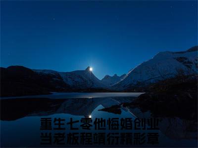 重生七零他悔婚创业当老板程靖衍（重生七零他悔婚创业当老板程靖衍）全文小说完整版-（重生七零他悔婚创业当老板程靖衍）重生七零他悔婚创业当老板程靖衍全文无删减免费阅读