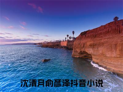 抖音热推沈清月俞彦泽（沈清月俞彦泽）免费小说-沈清月俞彦泽小说完整版阅读