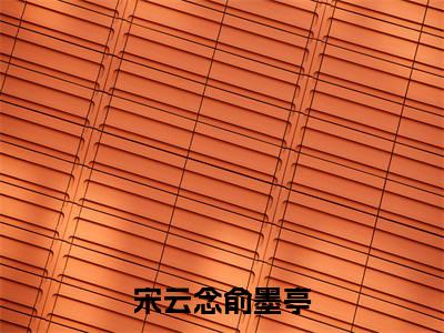 宋云念俞墨亭最新章节免费阅读-宋云念俞墨亭全文无弹窗试读