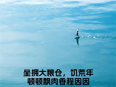坐拥大粮仓，饥荒年顿顿飘肉香程因因（坐拥大粮仓，饥荒年顿顿飘肉香程因因）全文免费阅读无弹窗大结局_（坐拥大粮仓，饥荒年顿顿飘肉香程因因）最新章节列表笔趣阁（坐拥大粮仓，饥荒年顿顿飘肉香程因因）