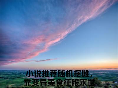随机摆摊，靠变异美食征服末世沈玥(随机摆摊，靠变异美食征服末世沈玥)在线阅读无弹窗大结局-随机摆摊，靠变异美食征服末世沈玥小说最新章节阅读_笔趣阁（随机摆摊，靠变异美食征服末世沈玥）