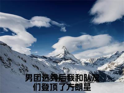 男团选秀后我和队友们登顶了方朗星小说(男团选秀后我和队友们登顶了方朗星)_全章节小说完整版阅读（男团选秀后我和队友们登顶了方朗星）
