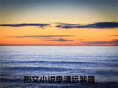 季清远裴霜（季清远裴霜）小说全文无删减-季清远裴霜小说大结局免费阅读