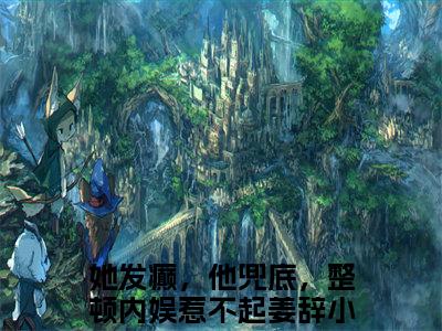 她发癫，他兜底，整顿内娱惹不起姜辞后续+番外（她发癫，他兜底，整顿内娱惹不起姜辞）全文免费阅读无弹窗大结局_她发癫，他兜底，整顿内娱惹不起姜辞后续+番外免费阅读_笔趣阁（她发癫，他兜底，整顿内娱惹不起姜辞后续+番外）
