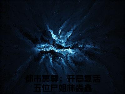 都市冥尊：开局复活五位尸姐林淼鑫全文免费阅读_都市冥尊：开局复活五位尸姐林淼鑫最新小说_笔趣阁