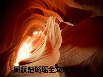 周渡楚璐瑶后续+番外（周渡楚璐瑶）全文免费阅读无弹窗大结局_（周渡楚璐瑶后续+番外）周渡楚璐瑶免费阅读无弹窗最新章节列表（周渡楚璐瑶后续+番外）