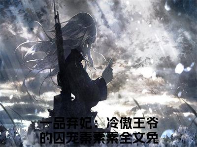 一品弃妃：冷傲王爷的囚宠秦素素（一品弃妃：冷傲王爷的囚宠秦素素）全文免费大结局，一品弃妃：冷傲王爷的囚宠秦素素结局在线阅读