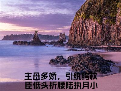 (热推新书)主母多娇，引纨绔权臣低头折腰陆执月全文免费阅读无弹窗大结局-热推主母多娇，引纨绔权臣低头折腰陆执月无弹窗阅读主母多娇，引纨绔权臣低头折腰陆执月在线阅读