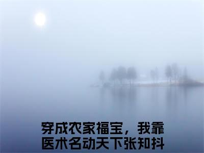 穿成农家福宝，我靠医术名动天下张知最新章节免费阅读-穿成农家福宝，我靠医术名动天下张知小说排行榜top1小说全文阅读