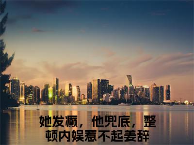 她发癫，他兜底，整顿内娱惹不起姜辞小说限时免费，她发癫，他兜底，整顿内娱惹不起姜辞完结版小说阅读无弹窗_笔趣阁