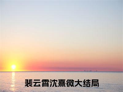 裴云霄沈熹微全文免费阅读无弹窗大结局_（裴云霄沈熹微小说）死后才知，我竟是京圈太子白月光在线免费阅读