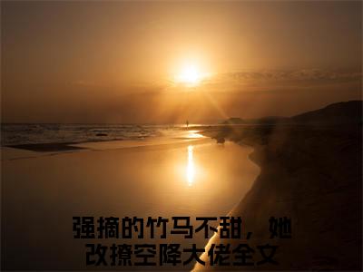 苏漓顾怀哲（强摘的竹马不甜，她改撩空降大佬）无弹窗小说免费阅读_苏漓顾怀哲最新章节免费阅读_笔趣阁