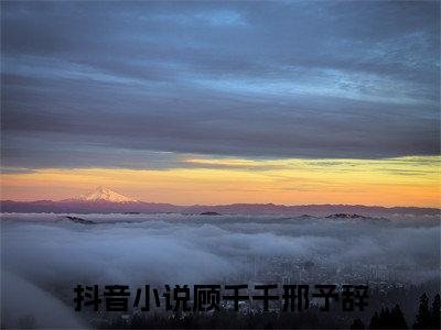 顾千千邢予辞是的小说-《顾千千邢予辞》完整章节阅读无弹窗免费阅读大结局