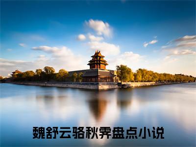 魏舒云骆秋霁抖音最新热点小说，魏舒云骆秋霁小说最新章节阅读