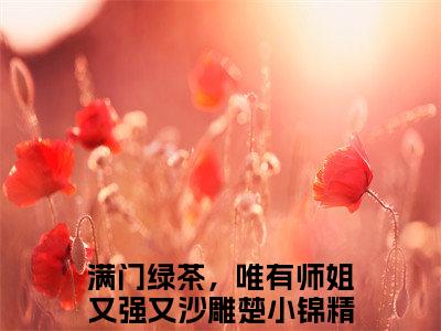 满门绿茶，唯有师姐又强又沙雕楚小锦(满门绿茶，唯有师姐又强又沙雕楚小锦)全文免费读无弹窗大结局_满门绿茶，唯有师姐又强又沙雕楚小锦免费阅读全文大结局最新章节列表_笔趣阁