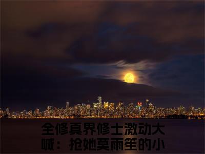 全修真界修士激动大喊：抢她莫雨笙小说（全修真界修士激动大喊：抢她莫雨笙）全文免费阅读无弹窗大结局_（全修真界修士激动大喊：抢她莫雨笙）全修真界修士激动大喊：抢她莫雨笙最新章节列表笔趣阁（全修真界修士激动大喊：抢她莫雨笙）
