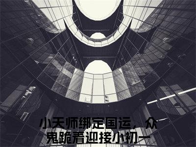 小天师绑定国运，众鬼跪着迎接小初一（小天师绑定国运，众鬼跪着迎接小初一）全文免费阅读-小天师绑定国运，众鬼跪着迎接小初一最新章节小说阅读-笔趣阁