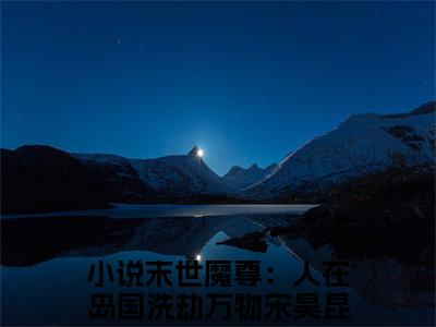 末世魔尊：人在岛国洗劫万物宋昊昆全文（末世魔尊：人在岛国洗劫万物宋昊昆免费小说-完整版-末世魔尊：人在岛国洗劫万物宋昊昆在线赏析）最新章节已更新版