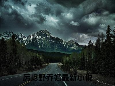 厉烬野乔嫣（厉烬野乔嫣）全文免费阅读无弹窗大结局_(厉烬野乔嫣)最新章节列表_笔趣阁