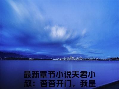 夫君小叔：杳杳开门，我是你夫！全文无弹窗阅读宋杳知谢蘅大结局全文免费