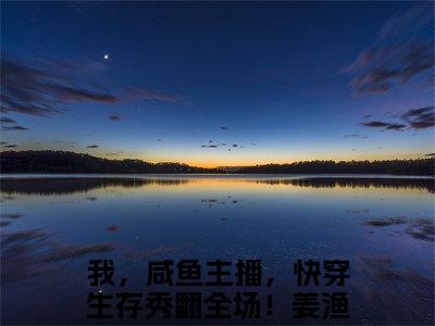 我，咸鱼主播，快穿生存秀翻全场！姜渔小说全文免费阅读最新章节_我，咸鱼主播，快穿生存秀翻全场！姜渔（我，咸鱼主播，快穿生存秀翻全场！姜渔）免费观看完结版_笔趣阁