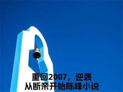 重回2007，逆袭从断亲开始陈峰小说（重回2007，逆袭从断亲开始陈峰）全文免费阅读无弹窗大结局_重回2007，逆袭从断亲开始陈峰小说最新章节列表_笔趣阁（重回2007，逆袭从断亲开始陈峰）