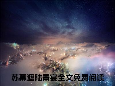 （苏幕遮陆景宴免费+后续）分别在星辰闪耀时（苏幕遮陆景宴）最新章节阅读-热点小说榜单推荐分别在星辰闪耀时