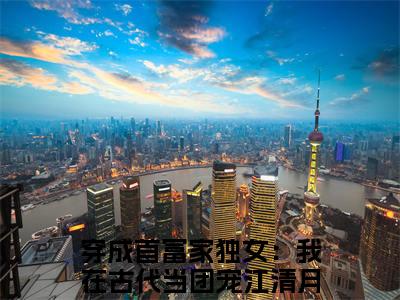 穿成首富家独女：我在古代当团宠江清月小说（已完结小说全集完整版大结局）小说全文阅读笔趣阁