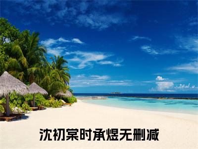 沈初棠时承煜(沈初棠时承煜)全文免费阅读无弹窗大结局_(沈初棠时承煜小说全文大结局)最新章节列表_笔趣阁（沈初棠时承煜）