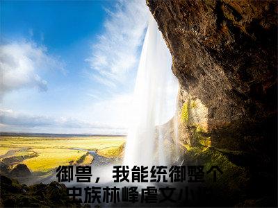御兽，我能统御整个虫族林峰（御兽，我能统御整个虫族林峰）全文免费阅读无弹窗大结局_(御兽，我能统御整个虫族林峰免费阅读)御兽，我能统御整个虫族林峰最新章节列表_笔趣阁