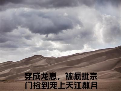 穿成龙崽，被疯批宗门捡到宠上天江粼月全集完整版大结局-穿成龙崽，被疯批宗门捡到宠上天江粼月小说在线赏析