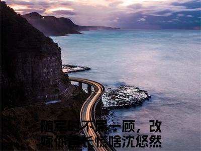 随军时不屑一顾，改嫁你首长慌啥沈悠然全文免费阅读无弹窗-（随军时不屑一顾，改嫁你首长慌啥沈悠然在线阅读）随军时不屑一顾，改嫁你首长慌啥沈悠然最新章节列表笔趣阁