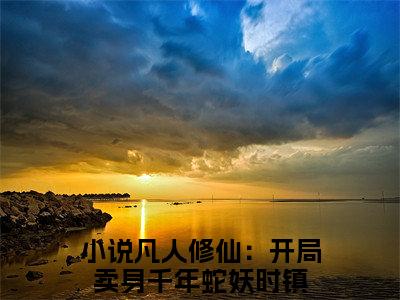 凡人修仙：开局卖身千年蛇妖时镇（凡人修仙：开局卖身千年蛇妖时镇）全文免费阅读无弹窗大结局_凡人修仙：开局卖身千年蛇妖时镇:凡人修仙：开局卖身千年蛇妖时镇最新章节列表_笔趣阁（凡人修仙：开局卖身千年蛇妖时镇）