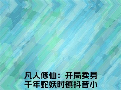 凡人修仙：开局卖身千年蛇妖时镇无广告小说免费阅读，凡人修仙：开局卖身千年蛇妖时镇完结小说在线阅读