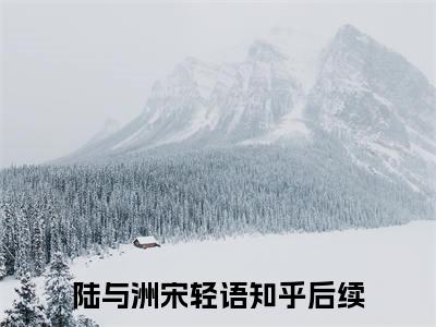 陆与洲宋轻语全文免费阅读大结局_陆与洲宋轻语已完结全集陆与洲宋轻语大结局小说