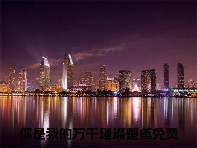 你是我的万千璀璨楚鸢（你是我的万千璀璨楚鸢）小说全文在线阅读_你是我的万千璀璨楚鸢最新章节在线阅读_笔趣阁