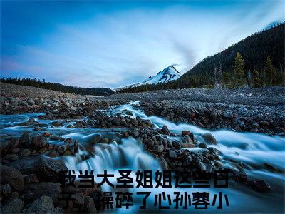 我当大圣姐姐这些日子，操碎了心孙蓉在哪免费看 我当大圣姐姐这些日子，操碎了心孙蓉结局是什么（我当大圣姐姐这些日子，操碎了心孙蓉）小说无弹窗免费阅读