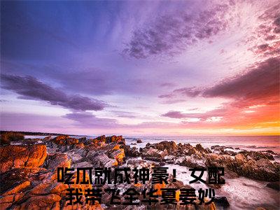 吃瓜就成神豪！女配我带飞全华夏姜妙（吃瓜就成神豪！女配我带飞全华夏姜妙）全文免费阅读无弹窗大结局吃瓜就成神豪！女配我带飞全华夏姜妙