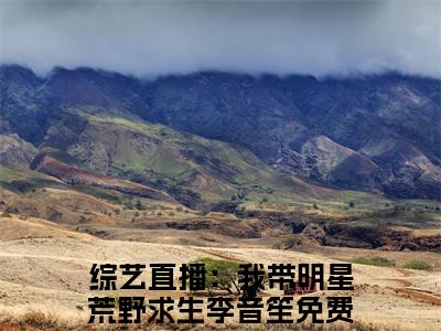 综艺直播：我带明星荒野求生李音笙小说全文免费阅读无弹窗大结局_(综艺直播：我带明星荒野求生李音笙)综艺直播：我带明星荒野求生李音笙最新章节列表笔趣阁（综艺直播：我带明星荒野求生李音笙）