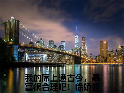 我的床上通古今，暴富很合理吧！徐娇娇（我的床上通古今，暴富很合理吧！徐娇娇）免费小说-我的床上通古今，暴富很合理吧！徐娇娇（我的床上通古今，暴富很合理吧！徐娇娇）完结版在线阅读