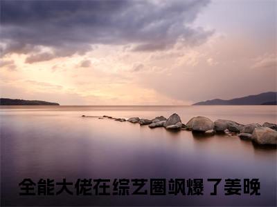 全能大佬在综艺圈飒爆了姜晚(全能大佬在综艺圈飒爆了姜晚)全文免费阅读无弹窗大结局-全能大佬在综艺圈飒爆了姜晚全文无弹窗免费阅读