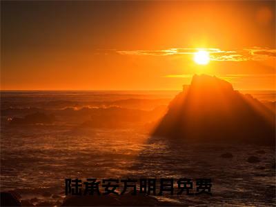 陆承安方明月全文免费完整版，陆承安方明月最新章节完整版阅读