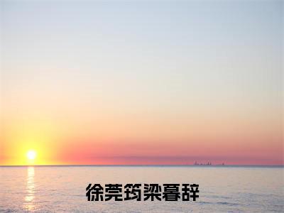 徐莞筠梁暮辞全文全文免费阅读_（徐莞筠梁暮辞免费阅读无弹窗）徐莞筠梁暮辞全文最新章节列表笔趣阁（徐莞筠梁暮辞）