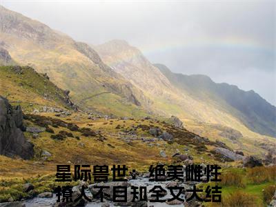 星际兽世：绝美雌性撩人不自知小说全文免费阅读（辛子衿）全文免费阅读无弹窗_辛子衿小说全文免费阅读